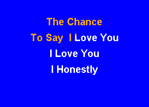 The Chance
To Say I Love You

I Love You
I Honestly