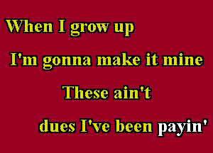 W7llen I grow up
I'm gonna make it mine
These ain't

dues I've been payin'