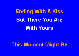 Ending With A Kiss
But There You Are
With Yours

This Moment Might Be