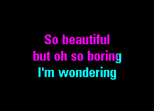 So beautiful

but oh so boring
I'm wondering
