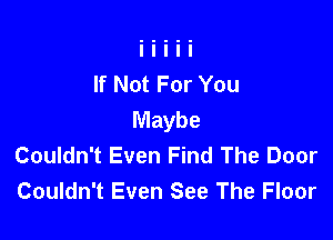 If Not For You
Maybe

Couldn't Even Find The Door
Couldn't Even See The Floor