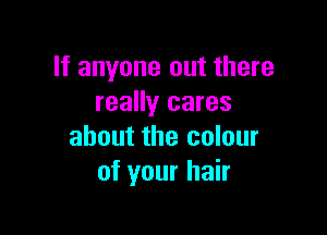 If anyone out there
really cares

about the colour
of your hair
