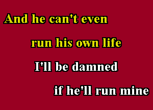 And he can't even

run his own life

I'll be damned

if he'll run mine