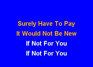 Surely Have To Pay
It Would Not Be New

If Not For You
If Not For You