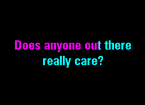 Does anyone out there

really care?