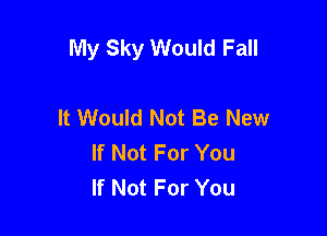 My Sky Would Fall

It Would Not Be New
If Not For You
If Not For You