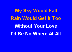 My Sky Would Fall
Rain Would Get It Too
Without Your Love

I'd Be No Where At All
