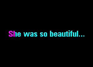 She was so beautiful...