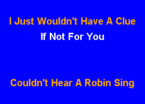 I Just Wouldn't Have A Clue
If Not For You

Couldn't Hear A Robin Sing