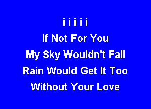If Not For You
My Sky Wouldn't Fall

Rain Would Get It Too
Without Your Love