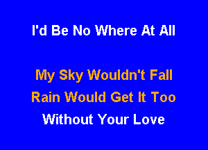 I'd Be No Where At All

My Sky Wouldn't Fall

Rain Would Get It Too
Without Your Love
