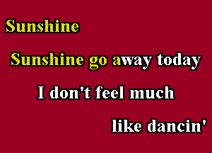 Sunshine

Sunshine go away today

I don't feel much

like dancin'