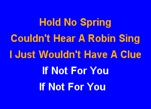 Hold No Spring
Couldn't Hear A Robin Sing
I Just Wouldn't Have A Clue

If Not For You
If Not For You