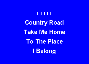Country Road
Take Me Home
To The Place

I Belong