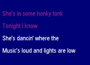 She's dancin' where the

Music's loud and lights are low