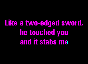 Like a two-edged sword,

he touched you
and it stabs me