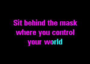 Sit behind the mask

where you control
your world