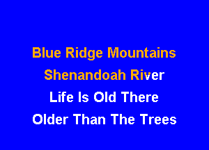 Blue Ridge Mountains

Shenandoah River
Life Is Old There
Older Than The Trees