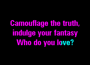 Camouflage the truth,

indulge your fantasy
Who do you love?