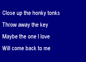 Close up the honky tonks

Throw away the key

Maybe the one I love

Will come back to me