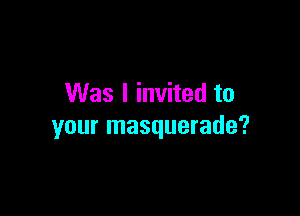 Was I invited to

your masquerade?