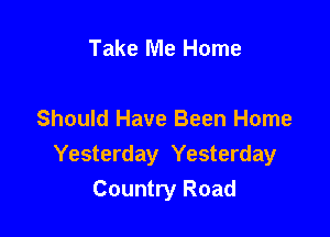 Take Me Home

Should Have Been Home
Yesterday Yesterday
Country Road