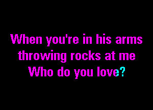 When you're in his arms

throwing rocks at me
Who do you love?