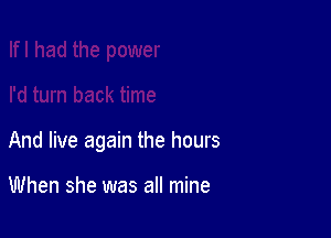 And live again the hours

When she was all mine