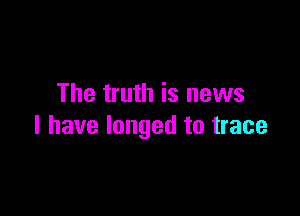 The truth is news

I have longed to trace