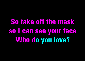So take off the mask

so I can see your face
Who do you love?