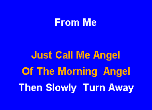 From Me

Just Call Me Angel

Of The Morning Angel
Then Slowly Turn Away