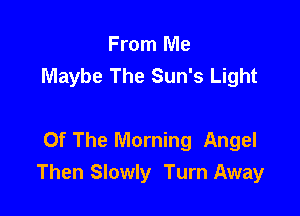 From Me
Maybe The Sun's Light

Of The Morning Angel
Then Slowly Turn Away