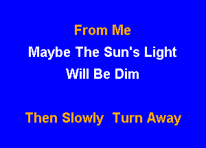 From Me
Maybe The Sun's Light
Will Be Dim

Then Slowly Turn Away