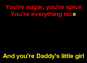 You're sugar, you're spice
You're everything nice

And you're Daddy's little girl