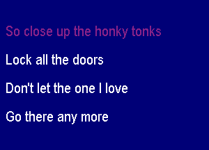 Lock all the doors

Don't let the one I love

Go there any more