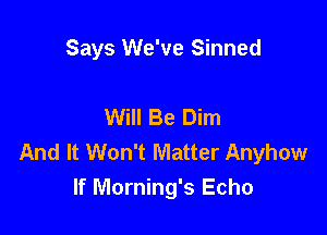 Says We've Sinned

Will Be Dim

And It Won't Matter Anyhow
If Morning's Echo