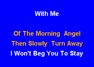 With Me

Of The Morning Angel

Then Slowly Turn Away
lWon't Beg You To Stay