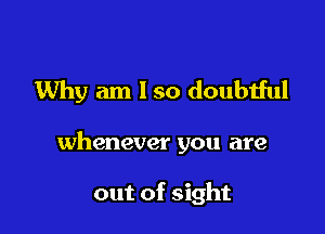 Why am 1 so doubtful

whenever you are

out of sight