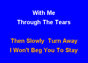 With Me
Through The Tears

Then Slowly Turn Away
lWon't Beg You To Stay