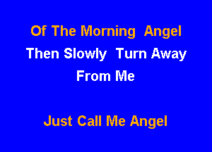 Of The Morning Angel
Then Slowly Turn Away
From Me

Just Call Me Angel