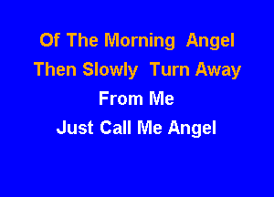 Of The Morning Angel
Then Slowly Turn Away

From Me
Just Call Me Angel