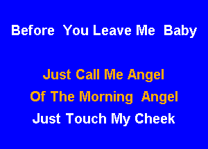 Before You Leave Me Baby

Just Call Me Angel

Of The Morning Angel
Just Touch My Cheek