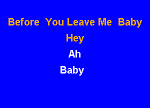 Before You Leave Me Baby
Hey
Ah

Baby