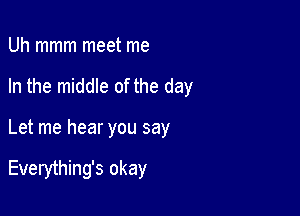 Uh mmm meet me
In the middle of the day

Let me hear you say

Everything's okay