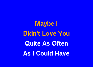 Maybe I
Didn't Love You

Quite As Often
As I Could Have