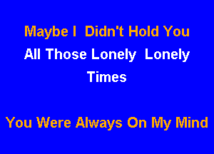 Maybe I Didn't Hold You
All Those Lonely Lonely
Times

You Were Always On My Mind