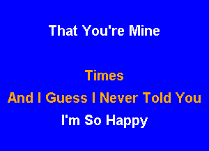 That You're Mine

Times
And I Guess I Never Told You
I'm So Happy