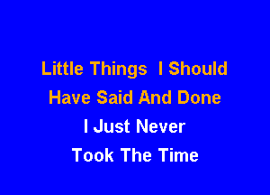 Little Things lShould
Have Said And Done

I Just Never
Took The Time