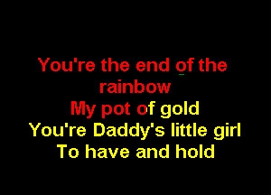 You're the end 9f the
rainbow

My pot of gold
You're Daddy's little girl
To have and hold