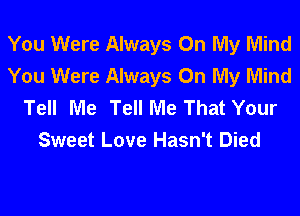 You Were Always On My Mind
You Were Always On My Mind
Tell Me Tell Me That Your
Sweet Love Hasn't Died